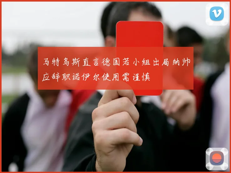 马特乌斯直言德国若小组出局纳帅应辞职诺伊尔使用需谨慎