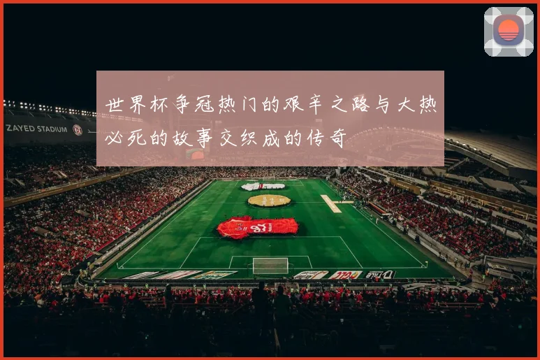 世界杯争冠热门的艰辛之路与大热必死的故事交织成的传奇