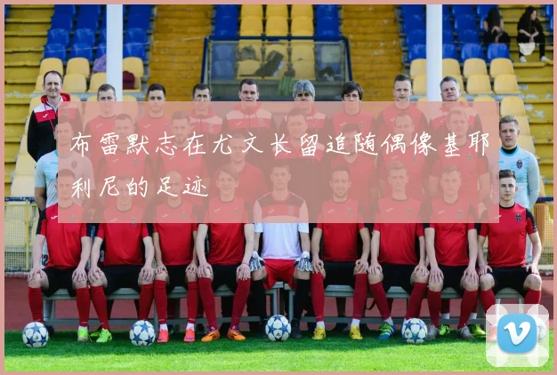 布雷默志在尤文长留追随偶像基耶利尼的足迹