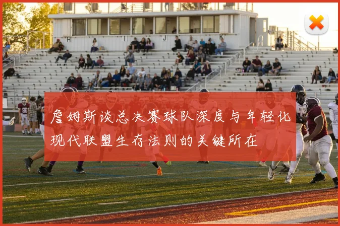 詹姆斯谈总决赛球队深度与年轻化现代联盟生存法则的关键所在