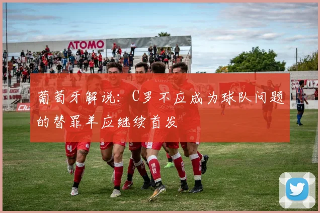 葡萄牙解说：C罗不应成为球队问题的替罪羊应继续首发