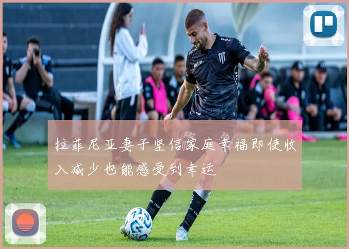 拉菲尼亚妻子坚信家庭幸福即使收入减少也能感受到幸运