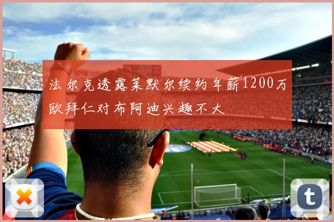 法尔克透露莱默尔续约年薪1200万欧拜仁对布阿迪兴趣不大