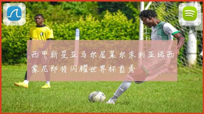 西甲新星亚马尔居莱尔朱利亚诺西蒙尼即将闪耀世界杯首秀