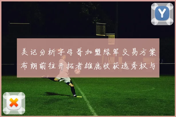 美记分析字母哥加盟绿军交易方案布朗前往开拓者雄鹿收获选秀权与年轻球员
