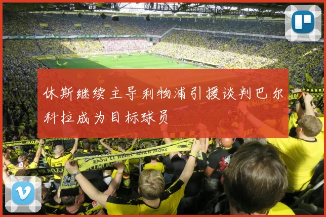 休斯继续主导利物浦引援谈判巴尔科拉成为目标球员